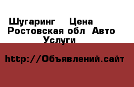 Шугаринг  › Цена ­ 100 - Ростовская обл. Авто » Услуги   